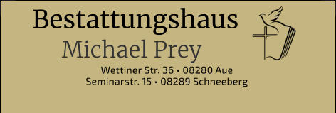 Bestattungshaus Michael Prey Wettiner Str. 36 • 08280 Aue Seminarstr. 15 • 08289 Schneeberg