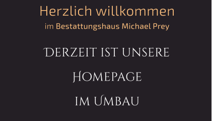 Herzlich willkommen im Bestattungshaus Michael Prey  Derzeit ist unsere Homepage im Umbau